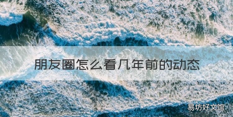 朋友圈怎么看几年前的动态，怎么看两年前的朋友圈内容