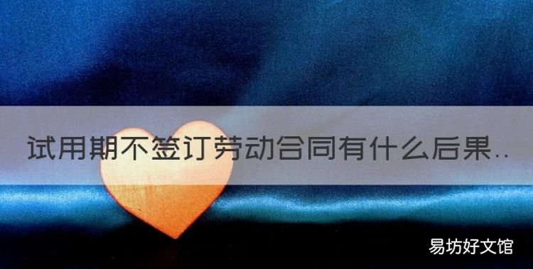 試用期不簽合同會怎么樣，試用期不簽訂勞動合同有什么后果