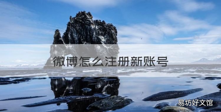 微博怎么注册新账号,已有一个新浪微博号怎么重新申请个新的账号