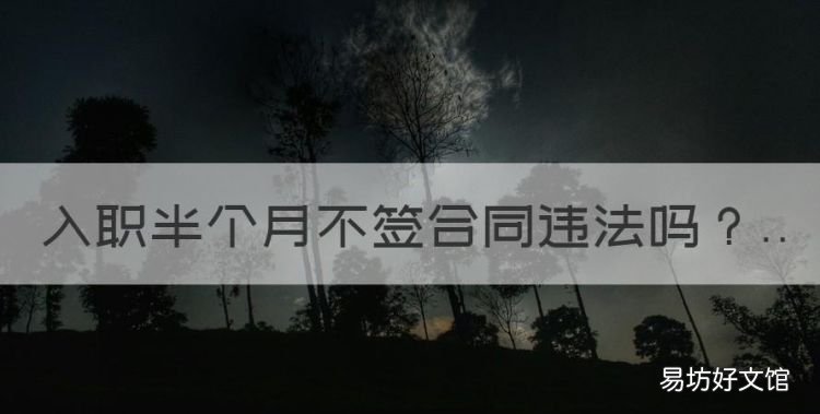 入职半个月不签合同违法,工作多久不签合同违反劳动法