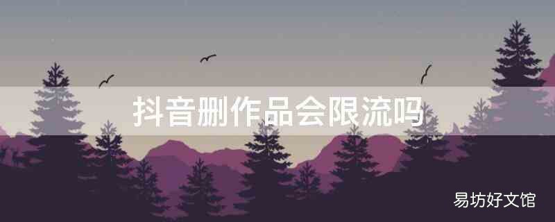抖音删作品会限流吗 限流多久能恢复 抖音删作品会限流吗