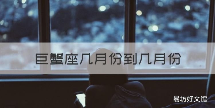 巨蟹座几月份到几月份，巨蟹座出生日期是几月几号到几月几号的