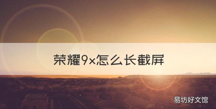 荣耀9x怎么长截屏,荣耀9x怎么截屏快捷键
