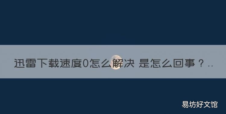 迅雷速度0怎么回事,迅雷下载速度一直0b怎么回事
