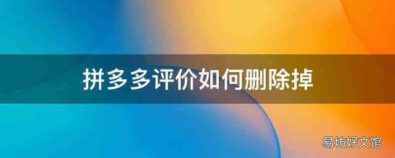 拼多多評價怎樣刪除掉 拼多多評價如何刪除掉