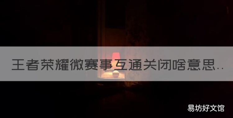王者荣耀微赛事为什么关闭了,王者荣耀微赛事互通关闭啥意思