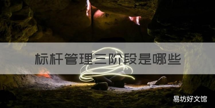 标杆管理三阶段是哪些，标杆管理的三个阶段是指