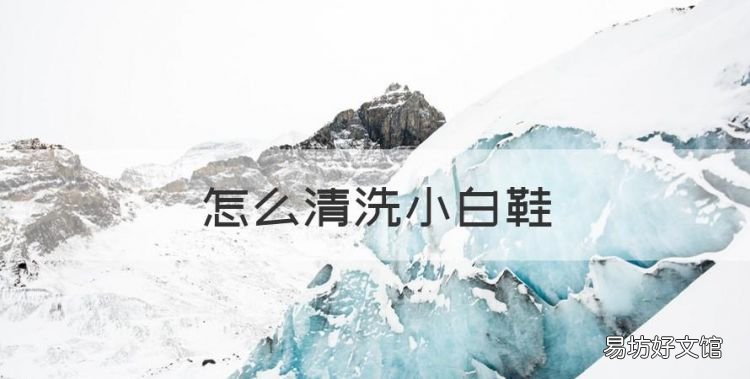 怎么清洗小白鞋，小白鞋洗不干净有什么好办法洗白