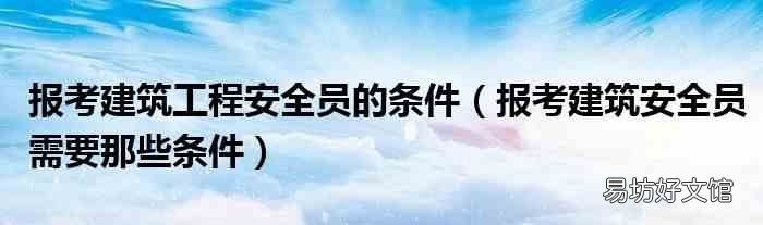 報考建筑安全員需要那些條件 報考建筑工程安全員的條件