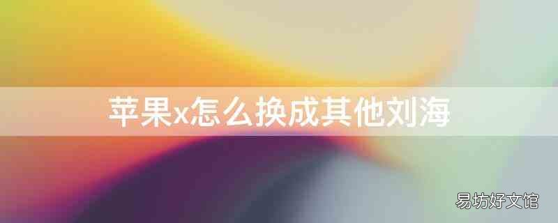 苹果x怎么换刘海 iPhonex怎么换成其他刘海