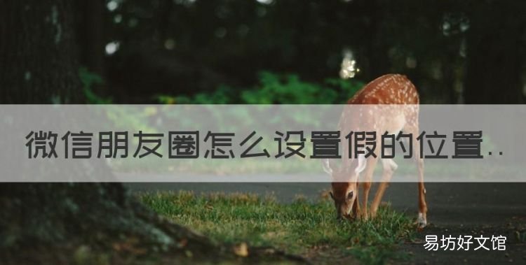 微信朋友圈怎么设置假的位置,微信朋友圈怎么虚拟地理位置苹果