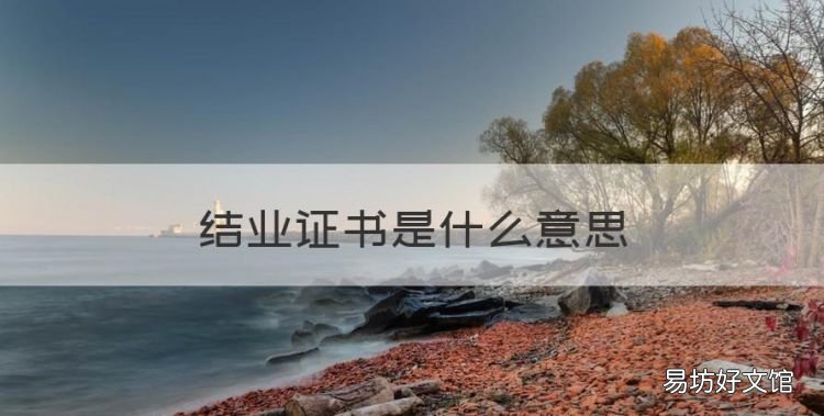 结业证书是什么意思，高中结业证书和毕业证的区别是什么