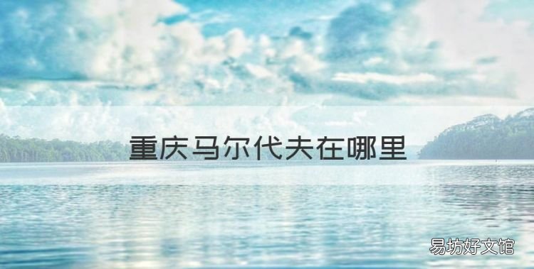 重庆马尔代夫在哪里,磁县马尔代夫具体位置在哪里