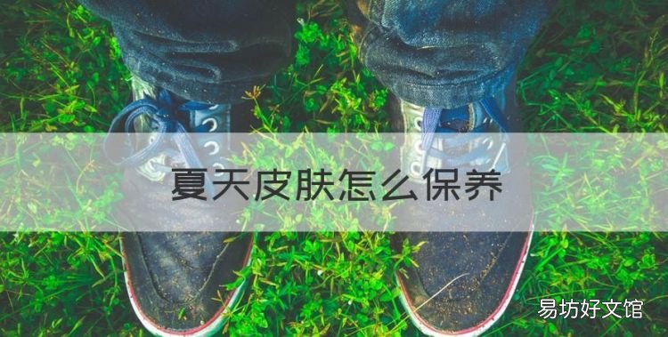 夏天皮肤怎么保养,春天皮肤保养小妙招
