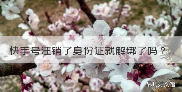 快手号注销了身份证就解绑了,快手号注销后身份证是否解除绑定