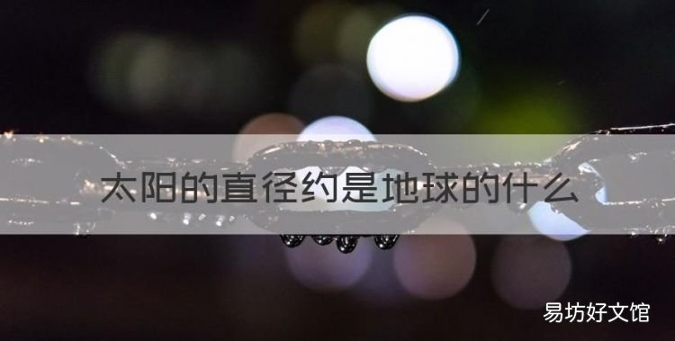 太阳的直径约是地球的什么，太阳有多大?是地球的多少倍
