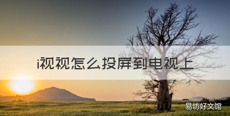 i视视怎么投屏到电视上,手机如何投屏到电视上播放视频