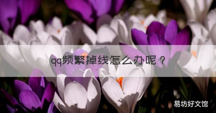 qq频繁掉线怎么办,我的手机经常qq自动掉线怎么回事啊