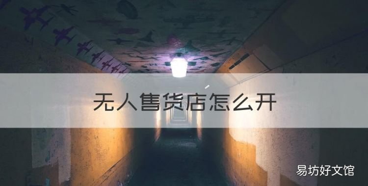 无人售货店怎么开，无人售货超市怎么开?