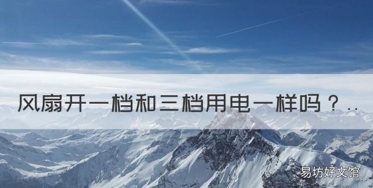 风扇开一档和三档用电一样,电扇开三档和一档 是一样耗电吗