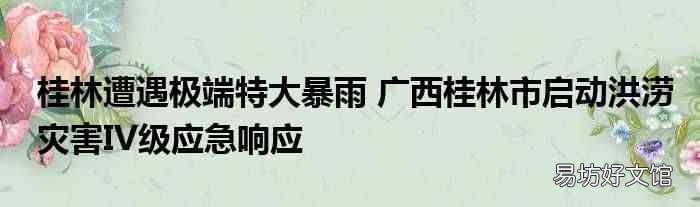 桂林遭遇极端特大暴雨 广西桂林市启动洪涝灾害IV级应急响应