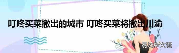 叮咚买菜撤出的城市 叮咚买菜将撤出川渝