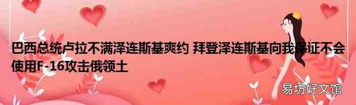 巴西总统卢拉不满泽连斯基爽约 拜登泽连斯基向我保证不会使用F-16攻击俄领土