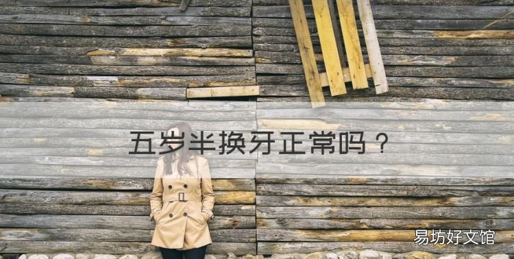 五岁半换牙正常,孩子五岁换牙齿正常吗