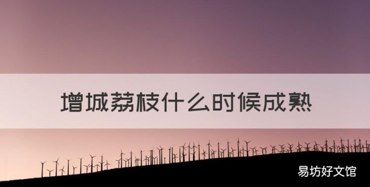 龙眼几月份成熟,增城荔枝什么时候成熟