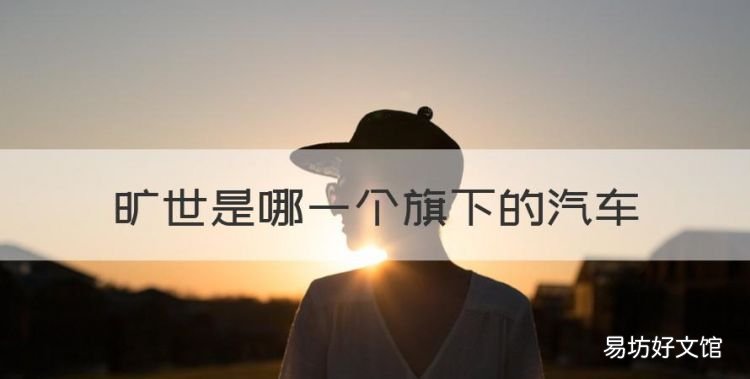 旷世是哪一个旗下的汽车,旷世汽车是哪一个旗下的品牌