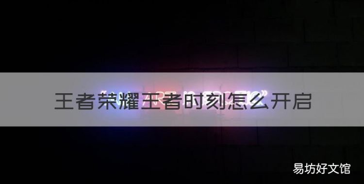 王者荣耀王者时刻怎么开启,王者营地王者时刻在哪里看