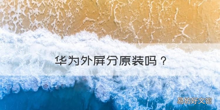 华为外屏分原装,怎么辨别华为手机屏幕是不是原装