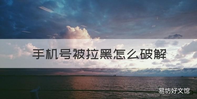 手机号被拉黑怎么破解,手机号被拉黑怎么办不了银行卡