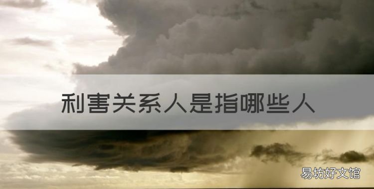 利害关系人是指哪些人,民法典中的利害关系人是指