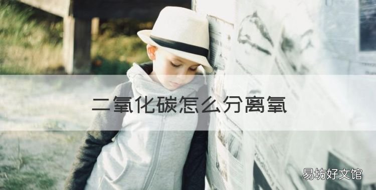 二氧化碳怎么分离氧，二氧化碳分解成一氧化碳和氧气方程式