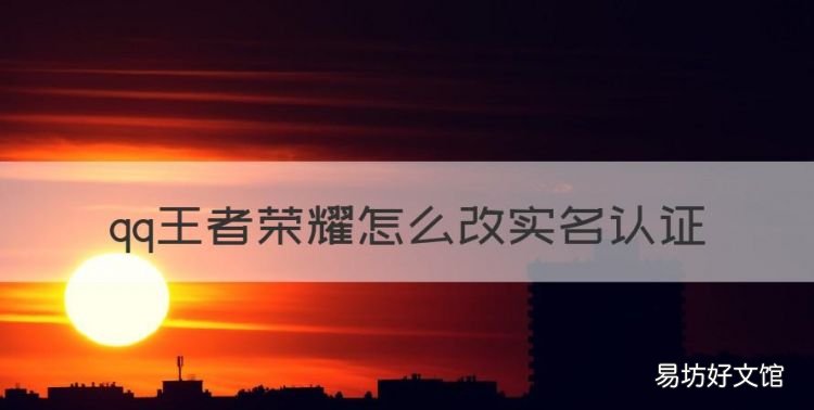 王者榮耀怎么改實名認證，qq王者榮耀怎么改實名認證