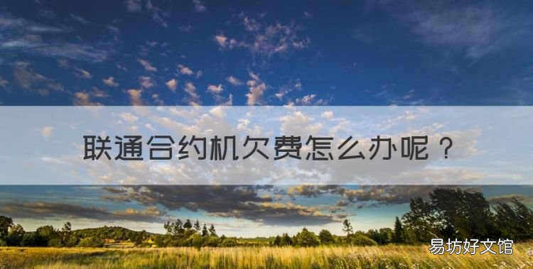 联通合约机欠费怎么办,联通合约欠费不交以后有什么影响吗