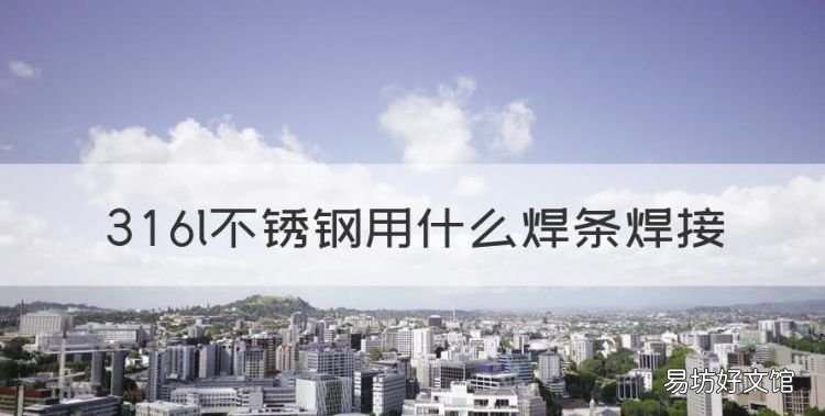 36l不锈钢用什么焊条焊接,316乚不锈钢焊接用什么焊条
