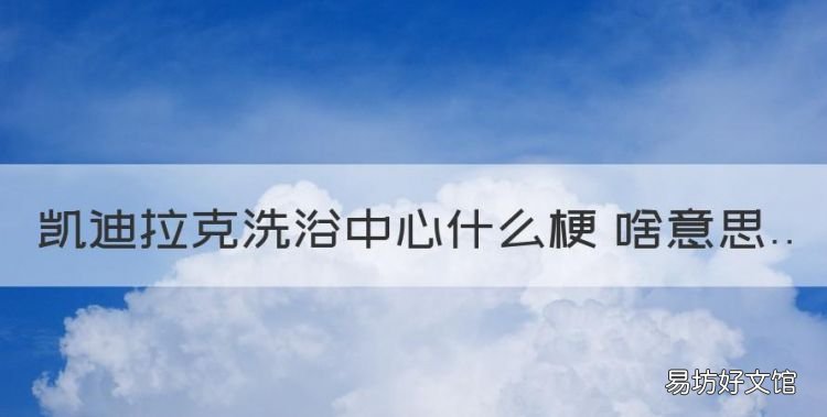 凯迪拉克和精油什么梗,凯迪拉克洗浴中心什么梗 啥意思