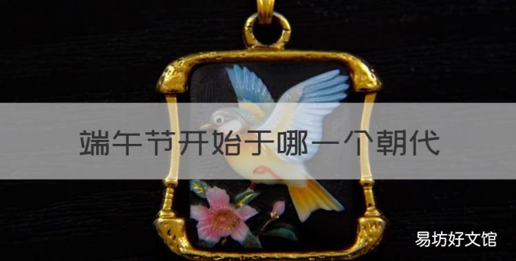 端午节开始于哪一个朝代，端午最早起源于哪个时期