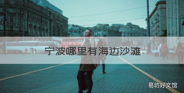 宁波哪里有海边沙滩,宁波哪里有沙滩海好玩一点