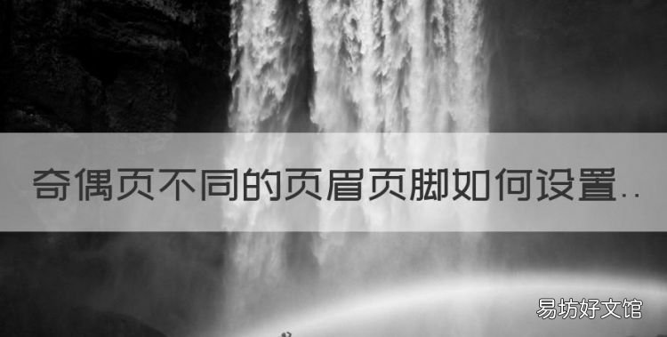 页眉如何设置奇偶页不同，奇偶页不同的页眉页脚如何设置
