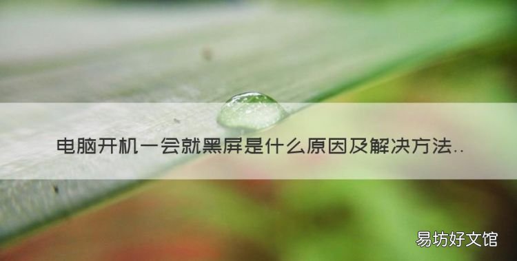 电脑开机一会就黑屏是什么原因,电脑一开机就是黑屏是怎么回事?