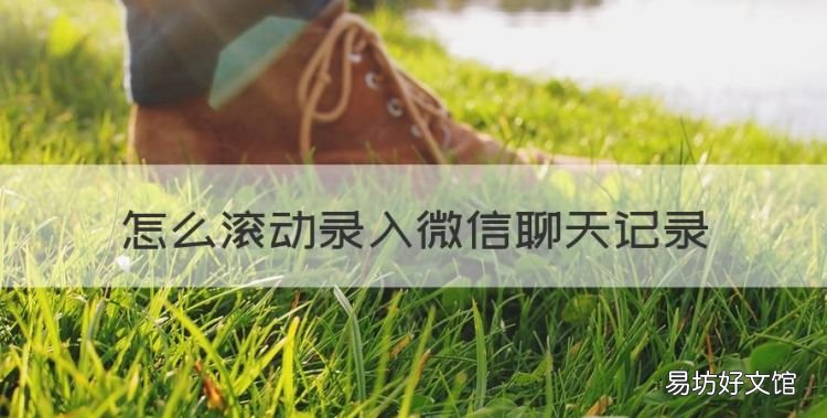 怎么滚动录入微信聊天记录,微信聊天记录上下滑动是怎么弄的