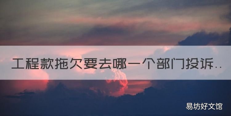 拖欠工程款打什么电话投诉,工程款拖欠要去哪一个部门投诉
