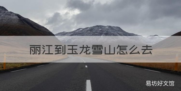 丽江到玉龙雪山怎么去,丽江站到玉龙雪山有多远路程
