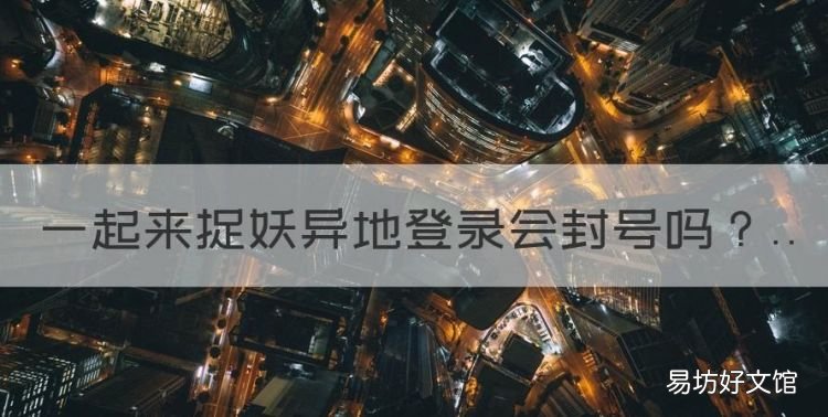 一起来捉妖异地登录会封号,一起来捉妖违规限制需要多长时间解开