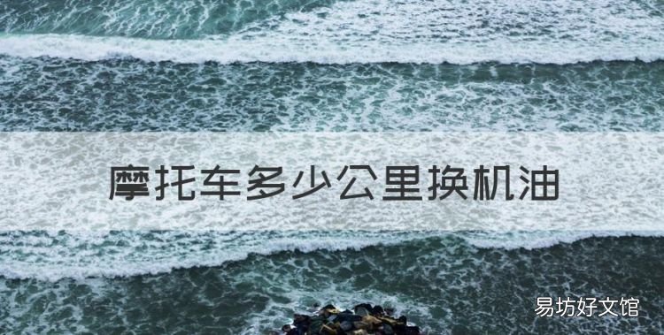 摩托车多少公里换机油,摩托车机油多少公里换一次最好