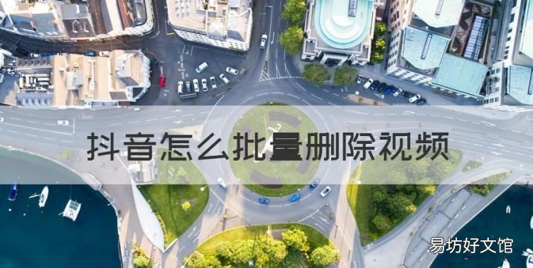 抖音怎么批量删除,抖音如何批量删除作品视频