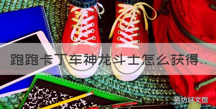 跑跑卡丁车神龙斗士怎么获得,跑跑卡丁车超凡尊享礼包暑期特供